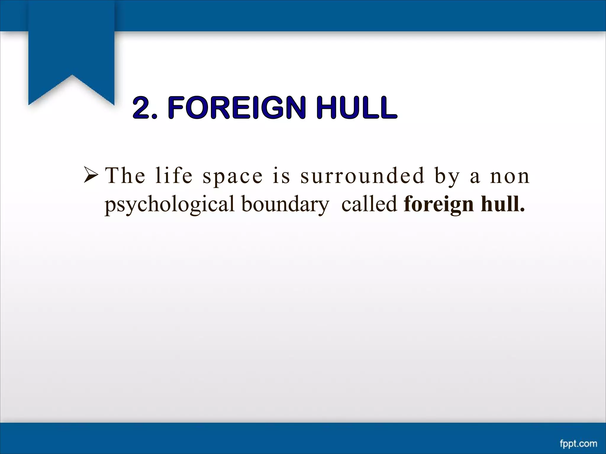 Ø The life space is surrounded by a non
psychological boundary called foreign hull.
 