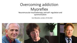 Overcoming addiction
Myoreflex
Neuromuscular traumatherapy, and self- regulation and
synchronisation
Kurt Mosetter, London, 07.05.2018
 