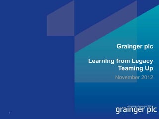 Grainger plc

    Learning from Legacy
              Teaming Up
            November 2012




1
 