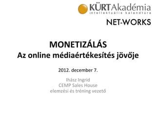MONETIZÁLÁS	
  
Az	
  online	
  médiaértékesítés	
  jövője	
  
                 2012.	
  december	
  7.	
  
                              	
  

                  Ihász	
  Ingrid	
  
                CEMP	
  Sales	
  House	
  
            elemzési	
  és	
  tréning	
  vezető	
  
 