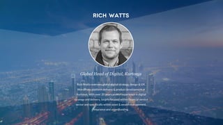 Rich watts
Global Head of Digital, Kurtosys
Rich Watts oversees global digital strategy, design & UX,
WordPress platform delivery & product development at
Kurtosys. With over 20 years proven experience in digital
strategy and delivery, largely focused within financial service
sector and specifically within asset & wealth management,
insurance and crowdfunding.
 