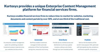 Kurtosys provides a unique Enterprise Content Management
platform for financial services firms.
Kurtosys enables financial services firms to reduce time-to-market for websites, marketing
documents and content portals by over 50%, and at one third of the traditional cost.
 