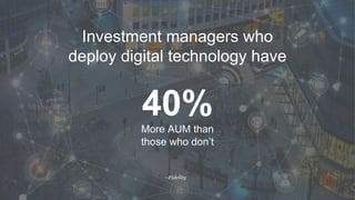 Investment managers who
deploy digital technology have
40%More AUM than
those who don’t
--Fidelity
 
