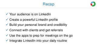 Recap
 Your audience is on LinkedIn
 Create a powerful LinkedIn profile
 Build your personal brand and credibility
 Connect with clients and get referrals
 Use the apps to prep for meetings on the go
 Integrate LinkedIn into your daily routine
 