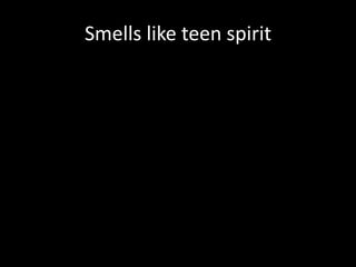 Smells like teen spirit
 