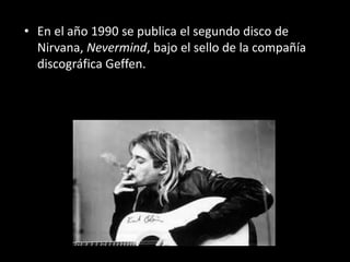 • En el año 1990 se publica el segundo disco de
Nirvana, Nevermind, bajo el sello de la compañía
discográfica Geffen.
 