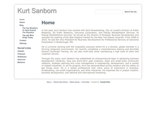 Kurt Sanborn
Home
About
Blog
The Top Wrestlers
To Have Graced
The Olympics
Top p4p Mma
Kings Today
Contact
Sitemap
Social Links
linkedin
Pinterest
Slideshare
about.me
Behance
Home
In the past, Kurt Sanborn has worked with Boch Broadcasting, City of Lowell's Director of Public
Relations, SG Public Relations, Geocomp Corporation, and Fedcap Rehabilitative Services. At
Fedcap Rehabilitative Services, he served as the director of Strategic Business Development and
oversaw the opening of the New England market for the New York-based nonprofit. From 2008 to
2010, he was the Vice President for Business Development for Professional Services at Geocomp
Corporation in Boxborough, MA.
He is currently working with the hospitality business where he is a diverse, global clientele in a
thriving restaurant environment. He recently completed a comprehensive training and ServSafe
Alcohol Certificate Training. He can also multi-task while maintaining a high level of client and
customer service.
Through the years, Kurt Sanborn has established an entrepreneurial base in advancing business
development initiatives, long and short-term goal creations, large and small-scale community
relations, strategic planning and crisis management in engineering, development, and a variety
of related industries. In all his projects, Kurt has demonstrated strong initiative and the ability to
get things done. He is a skilled professional with many years of experience in business,
broadcasting, non-profit organizations, and other industries. His expertise lies in project creation,
business development, and national and international marketing.
Sign in | Recent Site Activity | Report Abuse | Print Page | Powered By Google Sites
Search this site
 