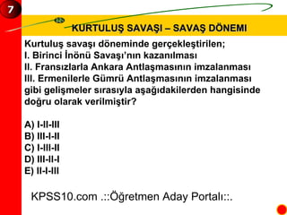 KURTULUŞ SAVAŞI – SAVAŞ DÖNEMI Kurtuluş savaşı döneminde gerçekleştirilen; I. Birinci İnönü Savaşı’nın kazanılması II. Fransızlarla Ankara Antlaşmasının imzalanması III. Ermenilerle Gümrü Antlaşmasının imzalanması gibi gelişmeler sırasıyla aşağıdakilerden hangisinde  doğru olarak verilmiştir? A) I-II-III B) III-I-II C) I-III-II D) III-II-I E) II-I-III KPSS10.com .::Öğretmen Aday Portalı::. 7 