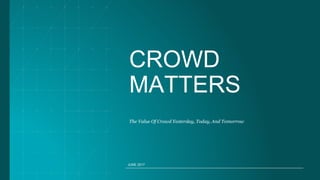 CROWD
MATTERS
The Value Of Crowd Yesterday, Today, And Tomorrow
JUNE 2017
 