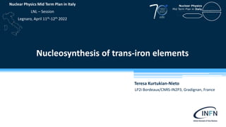 Teresa Kurtukian-Nieto
LP2i Bordeaux/CNRS-IN2P3, Gradignan, France
Nucleosynthesis of trans-iron elements
Nuclear Physics Mid Term Plan in Italy
LNL – Session
Legnaro, April 11th-12th 2022
 