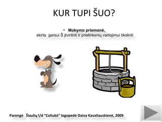 KUR TUPI ŠUO? ,[object Object],[object Object],Parengė  Šiaulių l/d “Coliukė”  logoped ė Daiva Kavaliauskienė, 2009 