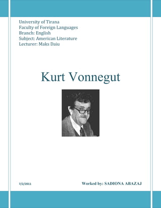 University of Tirana
Faculty of Foreign Languages
Branch: English
Subject: American Literature
Lecturer: Maks Daiu




           Kurt Vonnegut




7/2/2011                       Worked by: SADIONA ABAZAJ
 