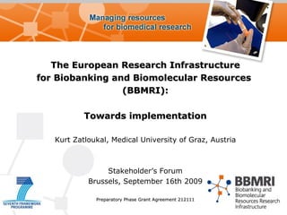 The European Research Infrastructure for Biobanking and Biomolecular Resources  (BBMRI): Towards implementation Kurt Zatloukal, Medical University of Graz, Austria Stakeholder’s Forum Brussels, September 16th 2009 Preparatory Phase Grant Agreement  212111 