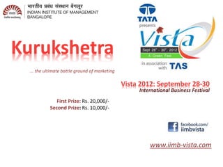 Kurukshetra
www.iimb-vista.com
Vista 2012: September 28-30
International Business Festival
First Prize: Rs. 20,000/-
Second Prize: Rs. 10,000/-
… the ultimate battle ground of marketing
 