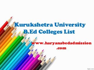 www.haryanabedadmission
.com
Kurukshetra University
B.Ed Colleges List
 