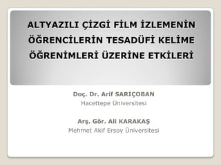 ALTYAZILI ÇİZGİ FİLM İZLEMENİN
ÖĞRENCİLERİN TESADÜFİ KELİME
ÖĞRENİMLERİ ÜZERİNE ETKİLERİ



        Doç. Dr. Arif SARIÇOBAN
           Hacettepe Üniversitesi


          Arş. Gör. Ali KARAKAŞ
       Mehmet Akif Ersoy Üniversitesi
 