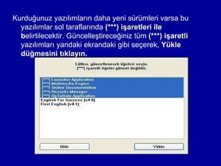 Kurduğunuz yazılımların daha yeni sürümleri varsa bu
  yazılımlar sol taraflarında (***) işaretleri ile
  belirtilecektir. Güncelleştireceğiniz tüm (***) işaretli
  yazılımları yandaki ekrandaki gibi seçerek, Yükle
  düğmesini tıklayın.
 