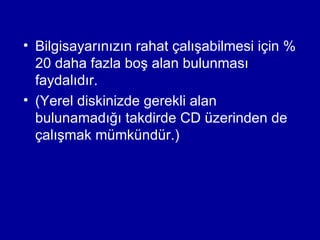 • Bilgisayarınızın rahat çalışabilmesi için %
  20 daha fazla boş alan bulunması
  faydalıdır.
• (Yerel diskinizde gerekli alan
  bulunamadığı takdirde CD üzerinden de
  çalışmak mümkündür.)
 