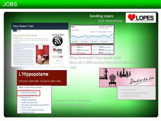 .JOBSSeeding LopesFullInteractiveBlog decoração faça quase tudoMais de 5.000 visitas/mês em 2 mêsesde vidaAssessoria de imprensa digital na blogosfera