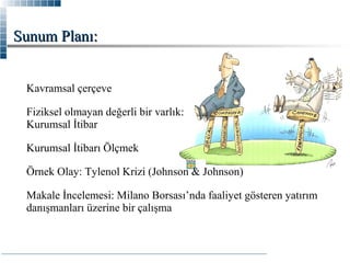 Sunum Planı:
Kavramsal çerçeve
Fiziksel olmayan değerli bir varlık:
Kurumsal İtibar
Kurumsal İtibarı Ölçmek
Örnek Olay: Tylenol Krizi (Johnson & Johnson)
Makale İncelemesi: Milano Borsası’nda faaliyet gösteren yatırım
danışmanları üzerine bir çalışma

 