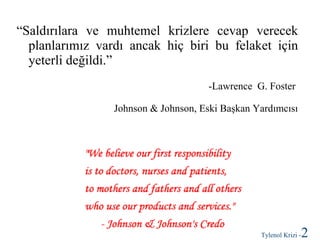 “Saldırılara ve muhtemel krizlere cevap verecek
planlarımız vardı ancak hiç biri bu felaket için
yeterli değildi.”
-Lawrence G. Foster
Johnson & Johnson, Eski Başkan Yardımcısı

Tylenol Krizi -

2

 