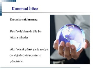 Kurumsal İtibar
Kurumlar saklanamaz

Pasif olduklarında bile bir
itibara sahipler

Aktif olarak yönet ya da medya
(ve diğerler) sizin yerinize
yönetsinler

 