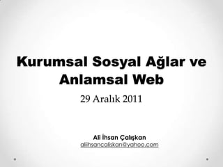 Kurumsal Sosyal Ağlar ve
     Anlamsal Web
        29 Aralık 2011


            Ali İhsan Çalışkan
        aliihsancaliskan@yahoo.com
 