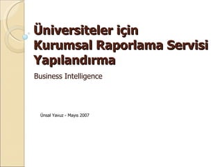 Üniversiteler için  Kurumsal Raporlama Servisi Yapılandırma Business Intelligence Ünsal Yavuz - Mayıs 2007 