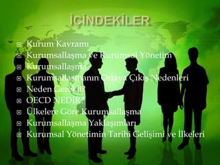 İÇİNDEKİLERKurum Kavramı  Kurumsallaşma ve Kurumsal YönetimKurumsallaşmaKurumsallaşmanın Ortaya Çıkış NedenleriNeden Gerekli?OECD NEDİR?Ülkelere Göre KurumsallaşmaKurumsallaşma YaklaşımlarıKurumsal Yönetimin Tarihi Gelişimi ve İlkeleri