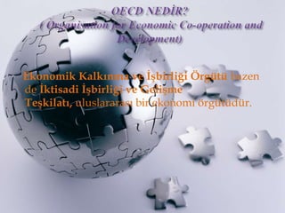 OECD NEDİR? ( Organisation for Economic Co-operation and Development)Ekonomik Kalkınma ve İşbirliği Örgütü bazen de İktisadi İşbirliği ve GelişmeTeşkilatı, uluslararası birekonomi örgütüdür.