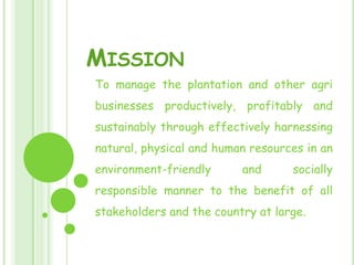 Mission<br />To manage the plantation and other agri businesses productively, profitably and sustainably through effective...