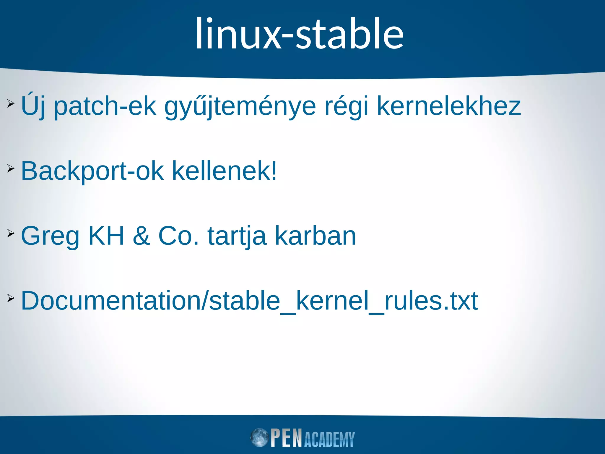linux-stable
➢
Új patch-ek gyűjteménye régi kernelekhez
➢
Backport-ok kellenek!
➢
Greg KH & Co. tartja karban
➢
Documentation/stable_kernel_rules.txt
 