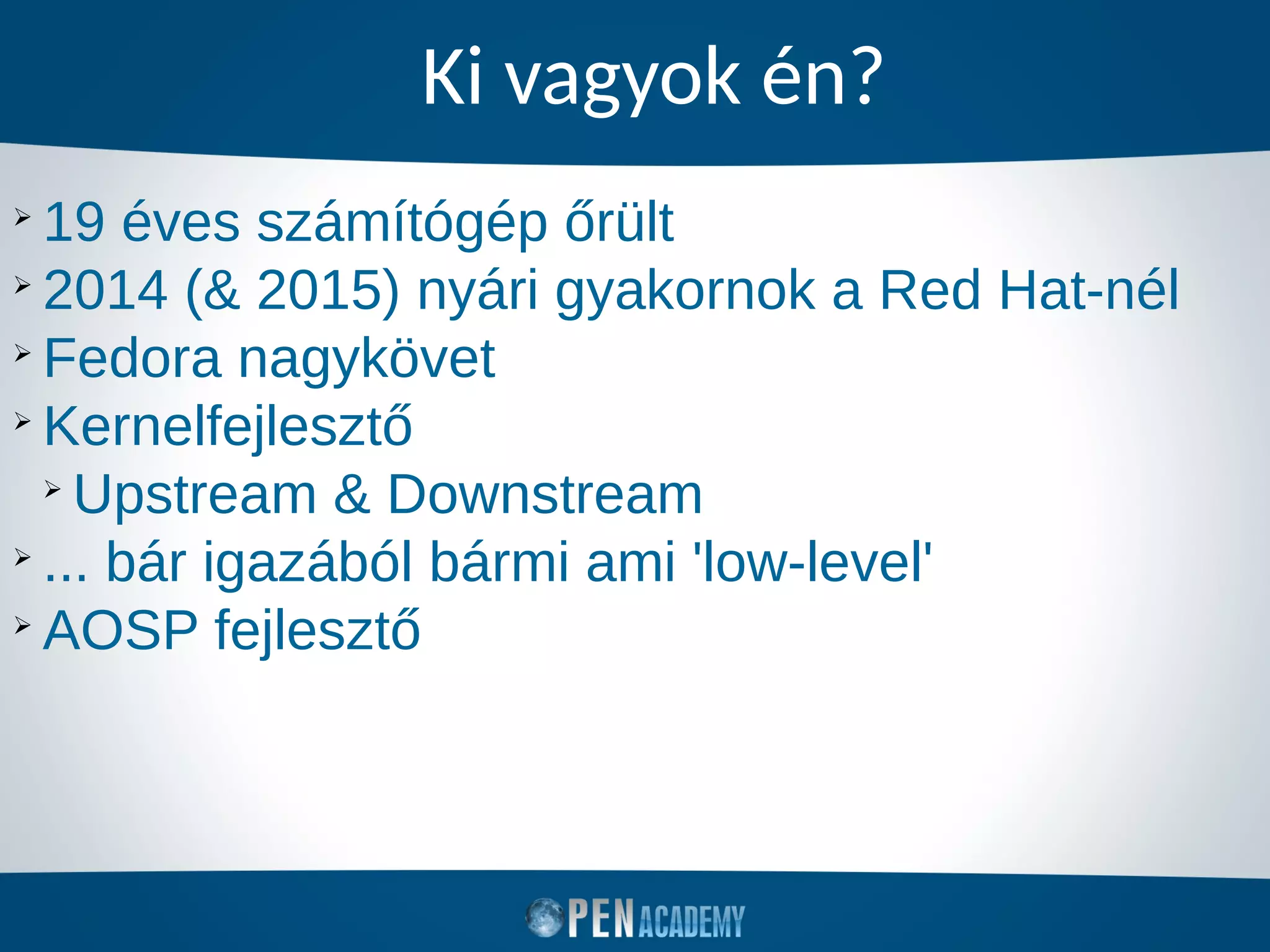 Ki vagyok én?
➢
19 éves számítógép őrült
➢
2014 (& 2015) nyári gyakornok a Red Hat-nél
➢
Fedora nagykövet
➢
Kernelfejlesztő
➢
Upstream & Downstream
➢
... bár igazából bármi ami 'low-level'
➢
AOSP fejlesztő
 