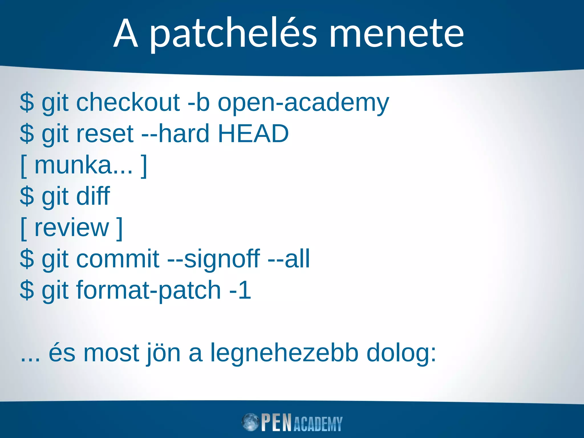 A patchelés menete
$ git checkout -b open-academy
$ git reset --hard HEAD
[ munka... ]
$ git diff
[ review ]
$ git commit --signoff --all
$ git format-patch -1
... és most jön a legnehezebb dolog:
 