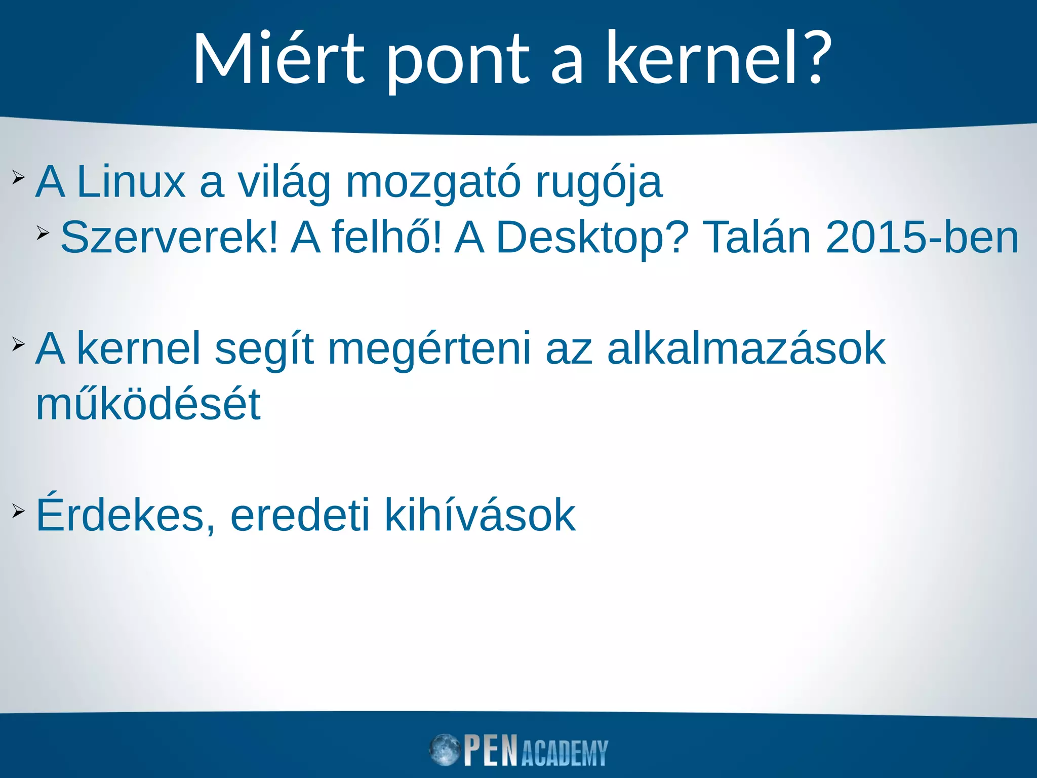 Miért pont a kernel?
➢
A Linux a világ mozgató rugója
➢
Szerverek! A felhő! A Desktop? Talán 2015-ben
➢
A kernel segít megérteni az alkalmazások
működését
➢
Érdekes, eredeti kihívások
 