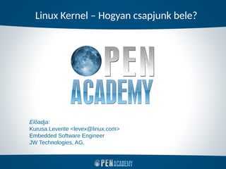 Linux Kernel – Hogyan csapjunk bele?
Előadja:
Kurusa Levente <levex@linux.com>
Embedded Software Engineer
JW Technologies, AG.
 