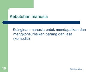 Kebutuhan manusia Keinginan manusia untuk mendapatkan dan mengkonsumsikan barang dan jasa (komoditi) Ekonomi Mikro 
