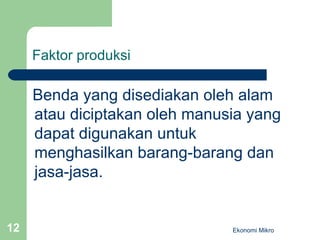 Faktor produksi Benda yang disediakan oleh alam atau diciptakan oleh manusia yang dapat digunakan untuk menghasilkan barang-barang dan jasa-jasa. Ekonomi Mikro 
