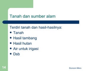 Tanah dan sumber alam Terdiri tanah dan hasil-hasilnya: Tanah Hasil tambang Hasil hutan Air untuk irigasi Dsb Ekonomi Mikro 
