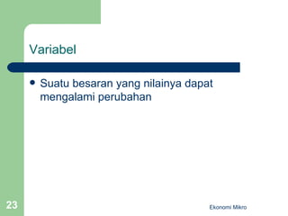 Variabel Suatu besaran yang nilainya dapat mengalami perubahan Ekonomi Mikro 