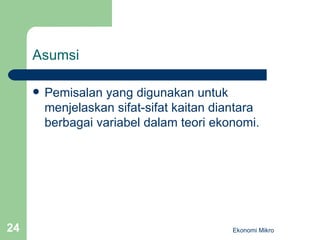 Asumsi Pemisalan yang digunakan untuk menjelaskan sifat-sifat kaitan diantara berbagai variabel dalam teori ekonomi. Ekonomi Mikro 