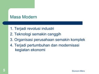 Masa Modern 1. Terjadi revolusi industri 2. Teknologi semakin canggih 3. Organisasi perusahaan semakin komplek 4. Terjadi pertumbuhan dan modernisasi kegiatan ekonomi Ekonomi Mikro 