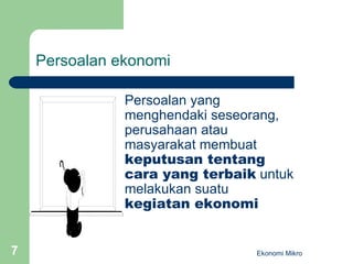 Persoalan ekonomi Persoalan yang menghendaki seseorang, perusahaan atau masyarakat membuat  keputusan tentang cara yang terbaik  untuk melakukan suatu  kegiatan ekonomi Ekonomi Mikro 