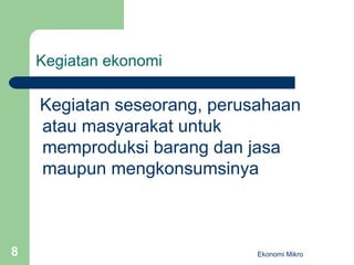 Kegiatan ekonomi Kegiatan seseorang, perusahaan atau masyarakat untuk memproduksi barang dan jasa maupun mengkonsumsinya Ekonomi Mikro 