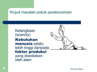Wujud masalah pokok perekonomian Kelangkaan (scarcity) Kebutuhan manusia  selalu lebih tinggi daripada  faktor produksi  yang disediakan oleh alam Ekonomi Mikro 