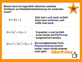 Woran kann ich eigentlich erkennen, welches Verfahren zur Nullstellenbestimmung ich anwenden muss? Zahl mal x und noch ne Zahl kann man  umformen  und sollte man auch. X-quadrat, x und ne Zahl muss immer mit  PQ-Formel  ausgerechnet werden. Die komplizierteste Form,  Polynomdivision  kommt immer, wenn nichts anderes mehr geht. 2b 