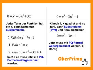 Jeder Term der Funktion hat ein x, dann kann man  ausklammern . Im 2. Fall muss jetzt mit  PQ-Formel   weitergerechnet  werden. X hoch 4, x quadrat und ne zahl, dann  Substituieren (x²=z)  und Resubstituieren Jetzt muss mit  PQ-Formel   weitergerechnet  werden, s. Dort () 