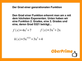 Der Grad einer ganzrationalen Funktion Den Grad einer Funktion erkennt man am x mit dem höchsten Exponenten. Unten haben wir eine Funktion 2. Grades, eine 3. Grades und eine, deren Grad 5321 beträgt... 