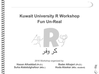Kuwait University R Workshop
Fun Un-Real
‫وفر‬ ‫كر‬
2016 Workshop organized by:
Hasan Alhaddad (Ph.D.)
Suha Alabdulghafour (MSc.)
Bader Alhajeri (Ph.D.)
Huda Alaskar (MSc. student)
 