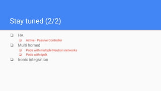 Stay tuned (2/2)
❏ HA
❏ Active - Passive Controller
❏ Multi homed
❏ Pods with multiple Neutron networks
❏ Pods with dpdk
❏ Ironic integration
 